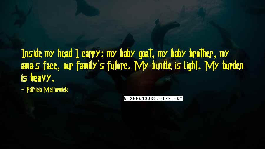 Patricia McCormick Quotes: Inside my head I carry: my baby goat, my baby brother, my ama's face, our family's future. My bundle is light. My burden is heavy.