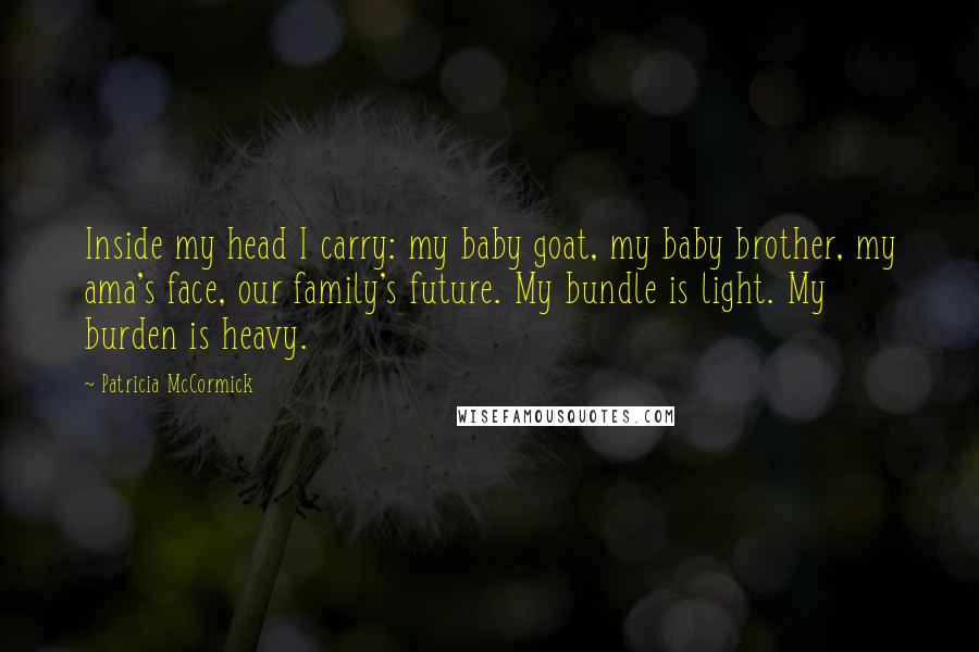 Patricia McCormick Quotes: Inside my head I carry: my baby goat, my baby brother, my ama's face, our family's future. My bundle is light. My burden is heavy.