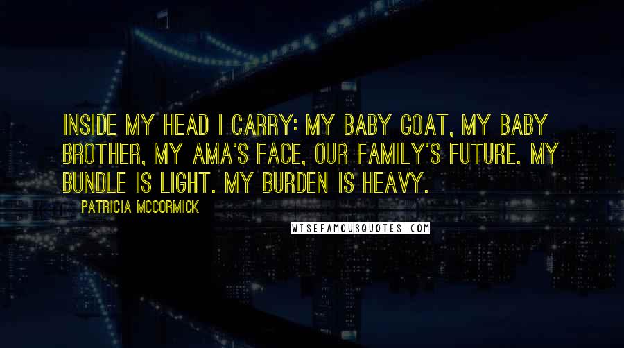 Patricia McCormick Quotes: Inside my head I carry: my baby goat, my baby brother, my ama's face, our family's future. My bundle is light. My burden is heavy.