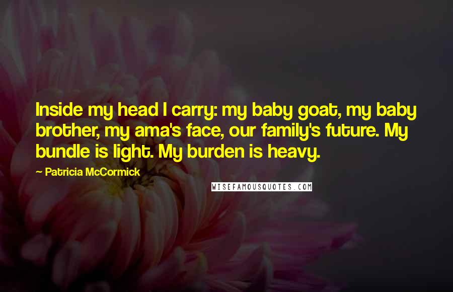 Patricia McCormick Quotes: Inside my head I carry: my baby goat, my baby brother, my ama's face, our family's future. My bundle is light. My burden is heavy.
