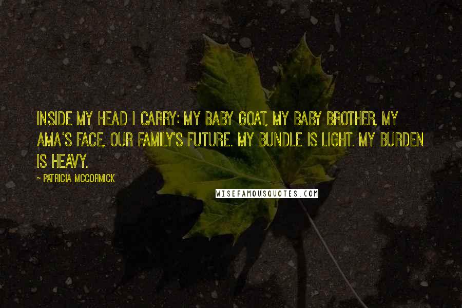 Patricia McCormick Quotes: Inside my head I carry: my baby goat, my baby brother, my ama's face, our family's future. My bundle is light. My burden is heavy.