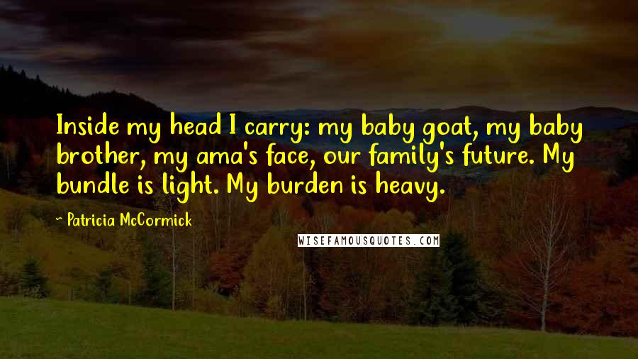 Patricia McCormick Quotes: Inside my head I carry: my baby goat, my baby brother, my ama's face, our family's future. My bundle is light. My burden is heavy.