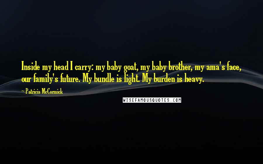 Patricia McCormick Quotes: Inside my head I carry: my baby goat, my baby brother, my ama's face, our family's future. My bundle is light. My burden is heavy.