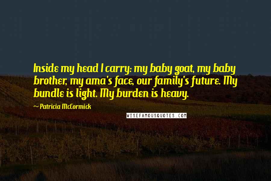 Patricia McCormick Quotes: Inside my head I carry: my baby goat, my baby brother, my ama's face, our family's future. My bundle is light. My burden is heavy.