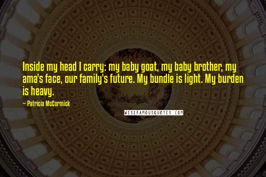 Patricia McCormick Quotes: Inside my head I carry: my baby goat, my baby brother, my ama's face, our family's future. My bundle is light. My burden is heavy.