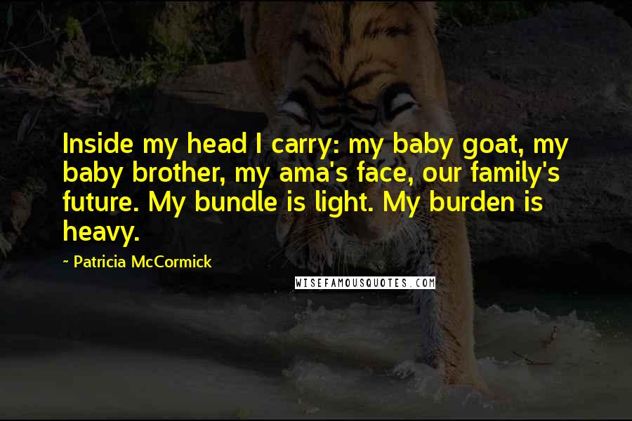 Patricia McCormick Quotes: Inside my head I carry: my baby goat, my baby brother, my ama's face, our family's future. My bundle is light. My burden is heavy.