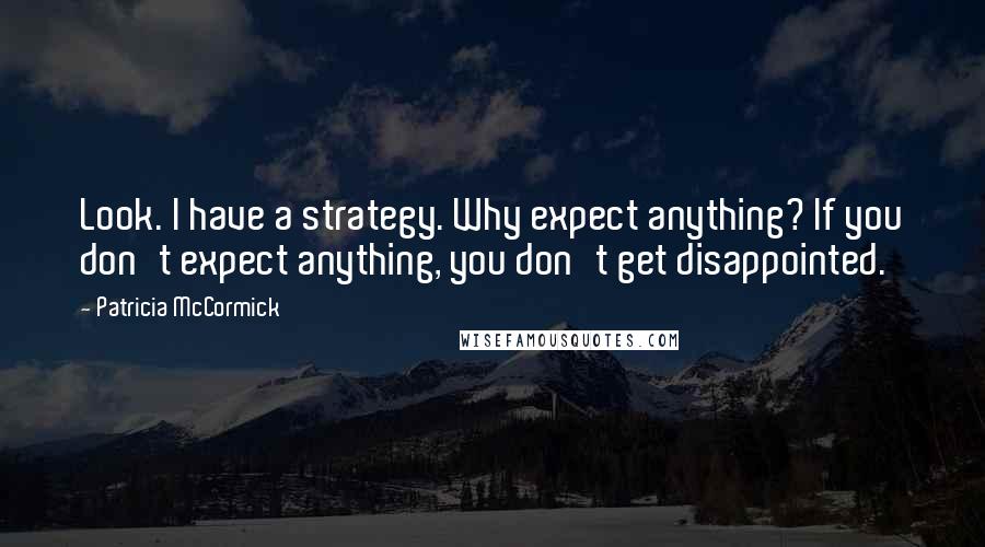 Patricia McCormick Quotes: Look. I have a strategy. Why expect anything? If you don't expect anything, you don't get disappointed.