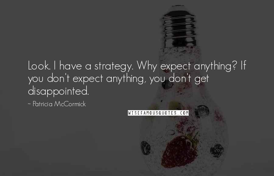 Patricia McCormick Quotes: Look. I have a strategy. Why expect anything? If you don't expect anything, you don't get disappointed.