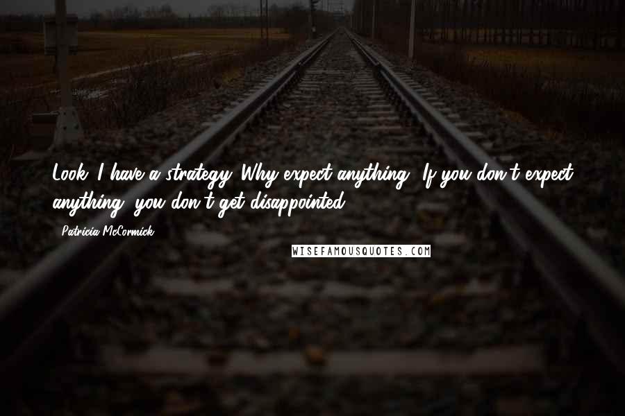 Patricia McCormick Quotes: Look. I have a strategy. Why expect anything? If you don't expect anything, you don't get disappointed.