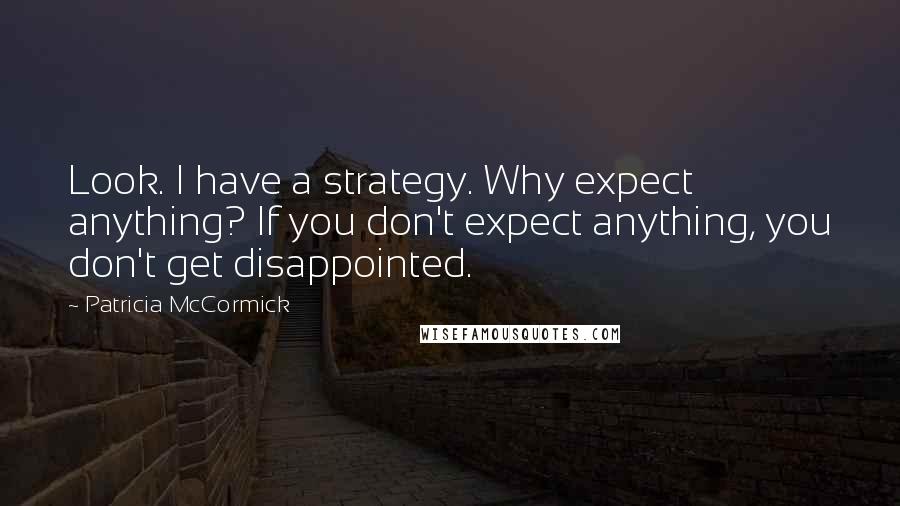 Patricia McCormick Quotes: Look. I have a strategy. Why expect anything? If you don't expect anything, you don't get disappointed.