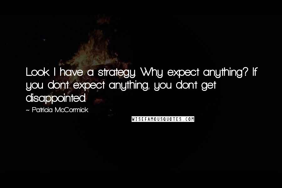 Patricia McCormick Quotes: Look. I have a strategy. Why expect anything? If you don't expect anything, you don't get disappointed.