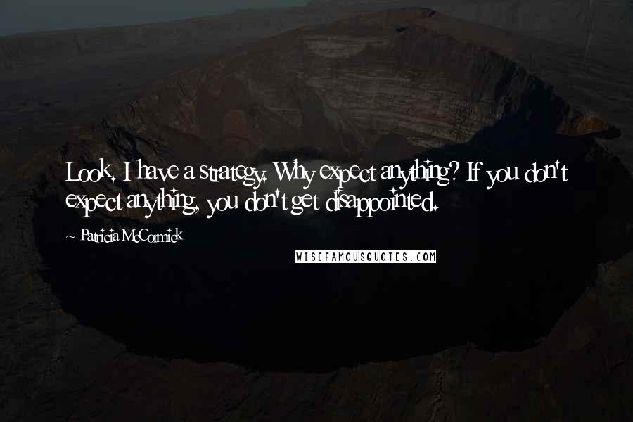 Patricia McCormick Quotes: Look. I have a strategy. Why expect anything? If you don't expect anything, you don't get disappointed.