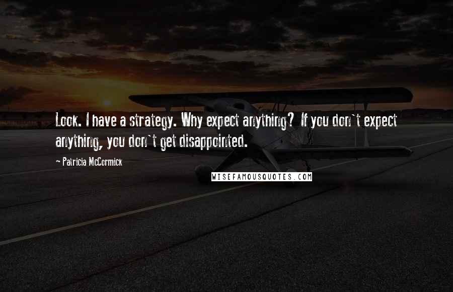 Patricia McCormick Quotes: Look. I have a strategy. Why expect anything? If you don't expect anything, you don't get disappointed.