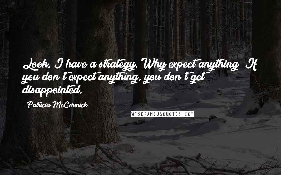 Patricia McCormick Quotes: Look. I have a strategy. Why expect anything? If you don't expect anything, you don't get disappointed.