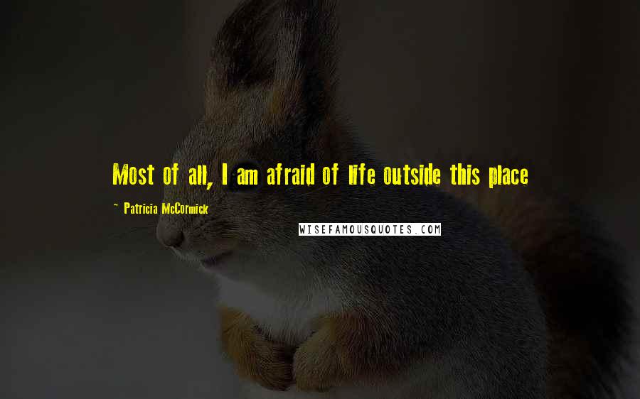 Patricia McCormick Quotes: Most of all, I am afraid of life outside this place