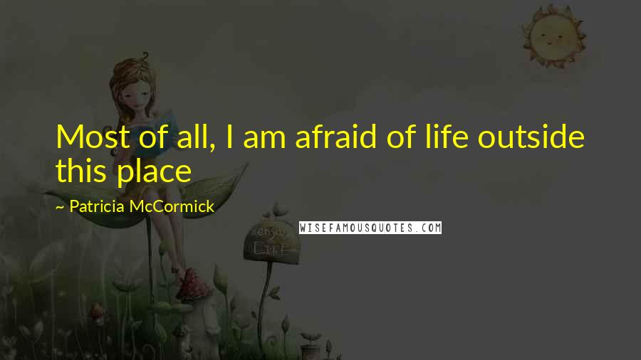 Patricia McCormick Quotes: Most of all, I am afraid of life outside this place
