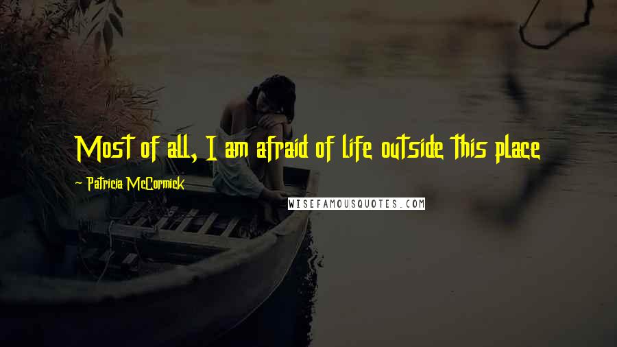 Patricia McCormick Quotes: Most of all, I am afraid of life outside this place