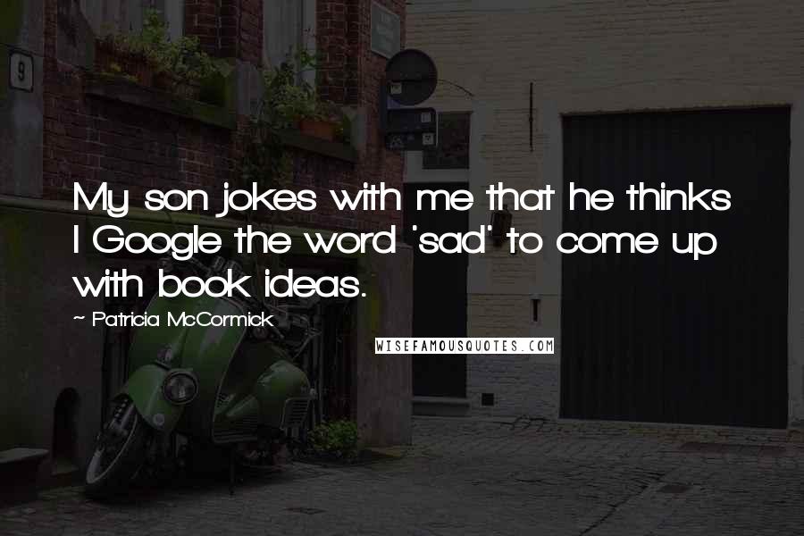 Patricia McCormick Quotes: My son jokes with me that he thinks I Google the word 'sad' to come up with book ideas.