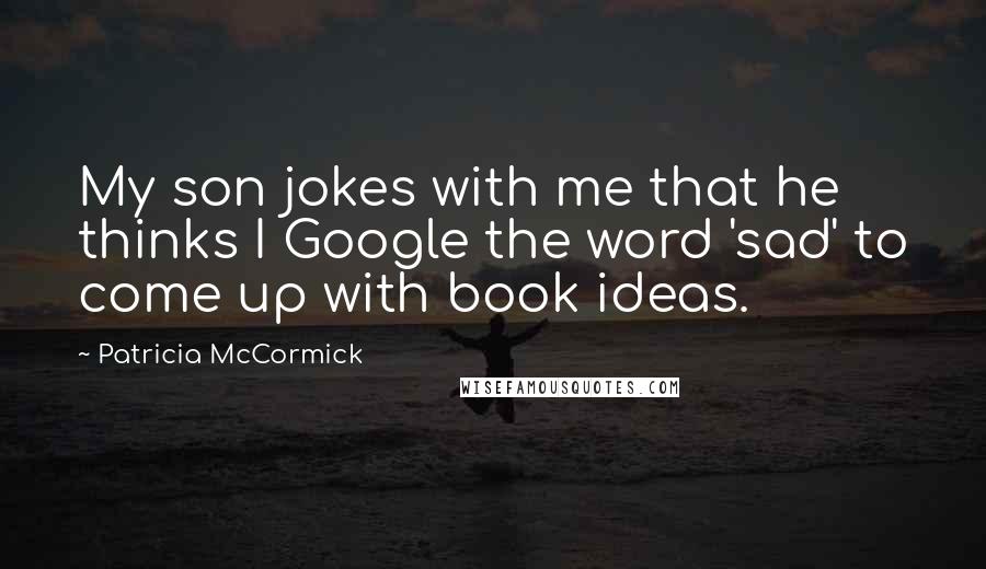 Patricia McCormick Quotes: My son jokes with me that he thinks I Google the word 'sad' to come up with book ideas.