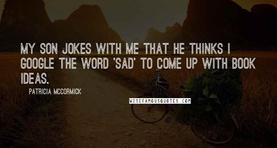 Patricia McCormick Quotes: My son jokes with me that he thinks I Google the word 'sad' to come up with book ideas.