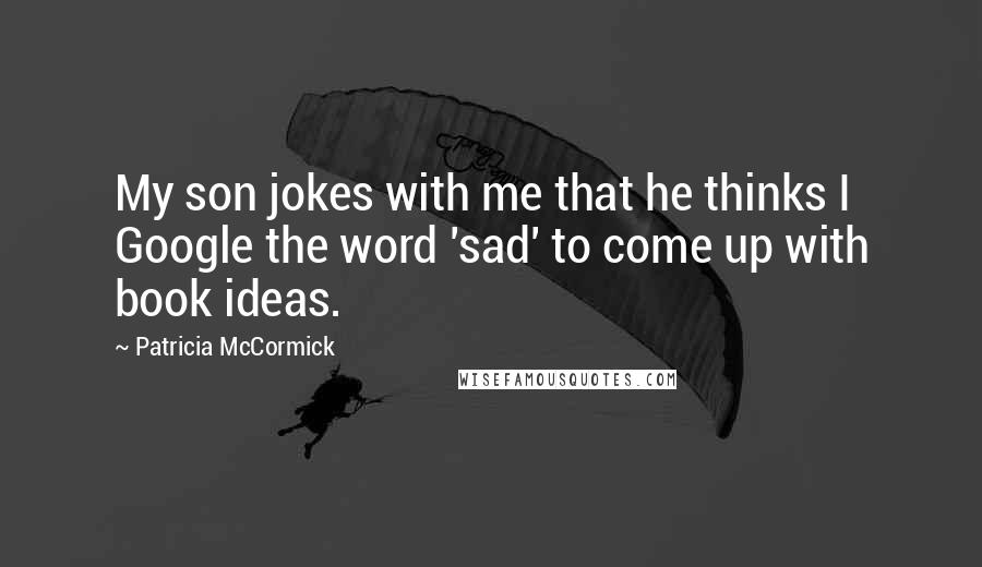 Patricia McCormick Quotes: My son jokes with me that he thinks I Google the word 'sad' to come up with book ideas.