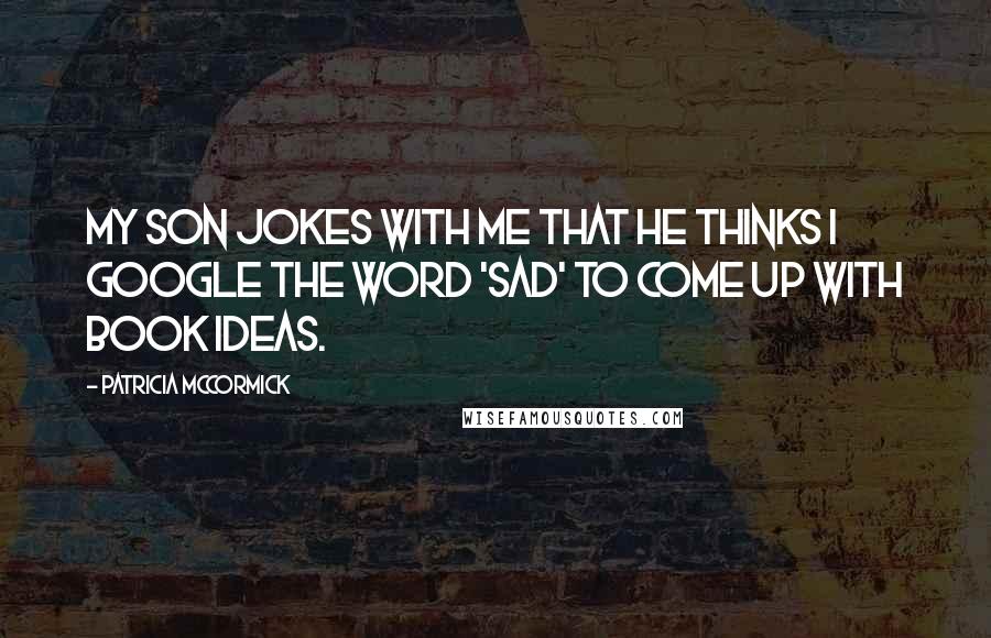 Patricia McCormick Quotes: My son jokes with me that he thinks I Google the word 'sad' to come up with book ideas.