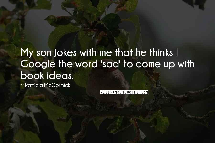 Patricia McCormick Quotes: My son jokes with me that he thinks I Google the word 'sad' to come up with book ideas.