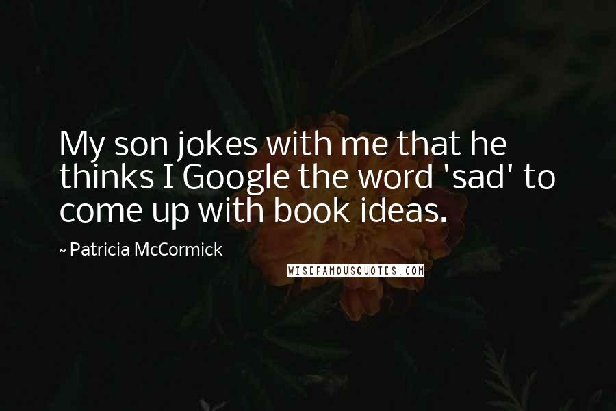 Patricia McCormick Quotes: My son jokes with me that he thinks I Google the word 'sad' to come up with book ideas.