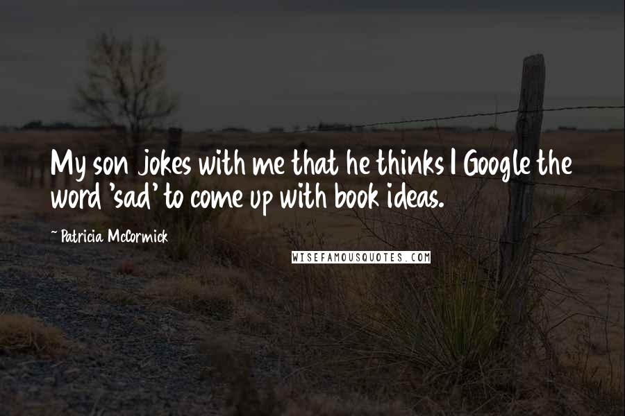 Patricia McCormick Quotes: My son jokes with me that he thinks I Google the word 'sad' to come up with book ideas.