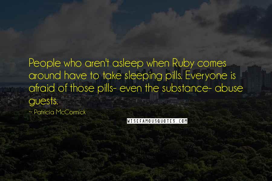 Patricia McCormick Quotes: People who aren't asleep when Ruby comes around have to take sleeping pills. Everyone is afraid of those pills- even the substance- abuse guests.