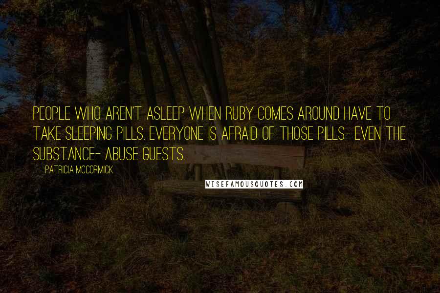 Patricia McCormick Quotes: People who aren't asleep when Ruby comes around have to take sleeping pills. Everyone is afraid of those pills- even the substance- abuse guests.