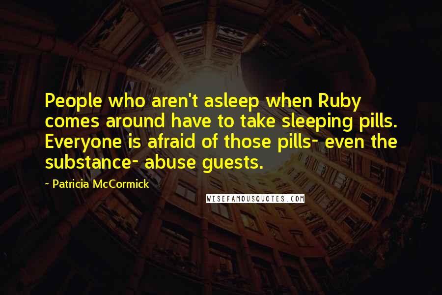 Patricia McCormick Quotes: People who aren't asleep when Ruby comes around have to take sleeping pills. Everyone is afraid of those pills- even the substance- abuse guests.