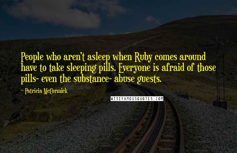 Patricia McCormick Quotes: People who aren't asleep when Ruby comes around have to take sleeping pills. Everyone is afraid of those pills- even the substance- abuse guests.