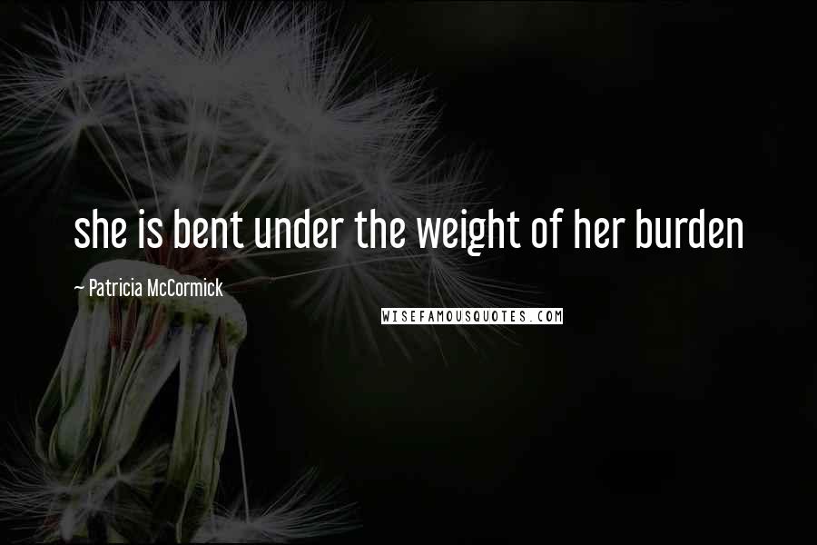 Patricia McCormick Quotes: she is bent under the weight of her burden