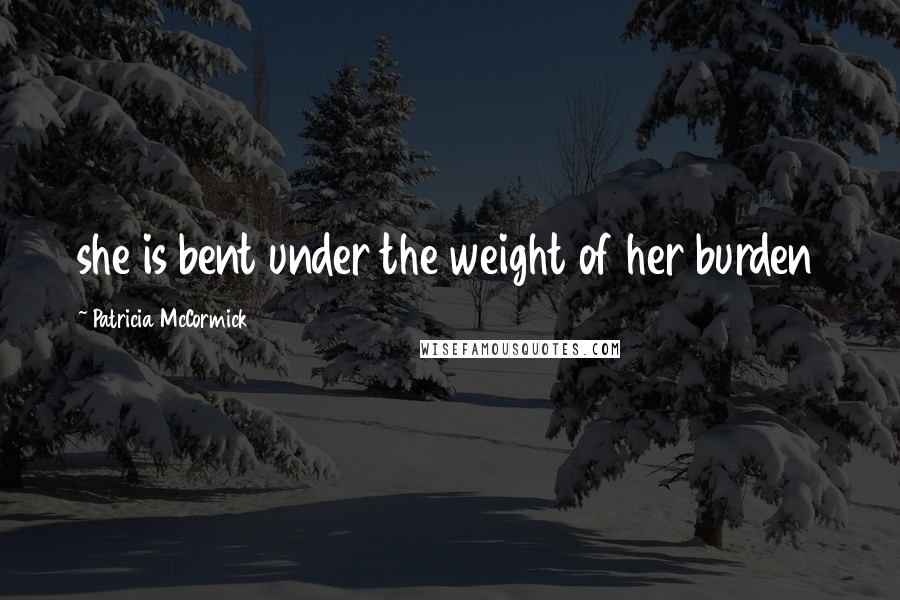 Patricia McCormick Quotes: she is bent under the weight of her burden