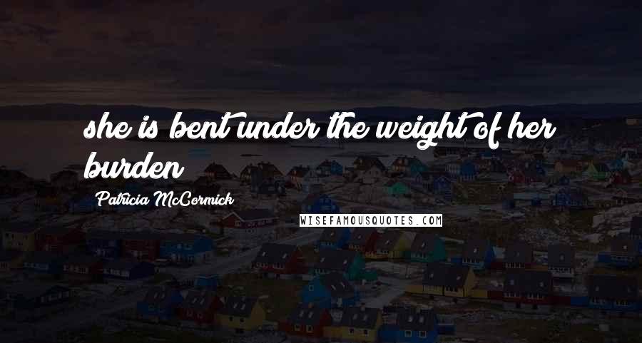 Patricia McCormick Quotes: she is bent under the weight of her burden