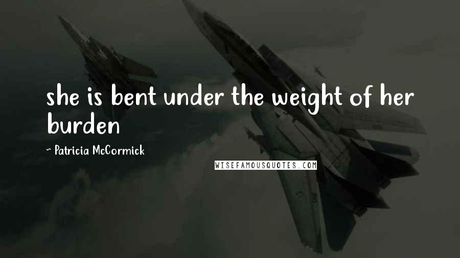 Patricia McCormick Quotes: she is bent under the weight of her burden