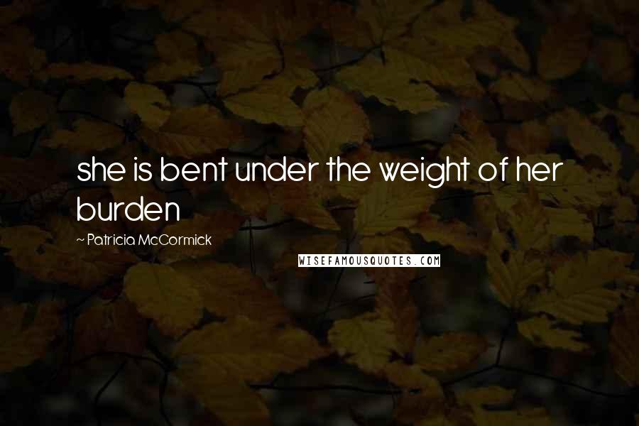 Patricia McCormick Quotes: she is bent under the weight of her burden