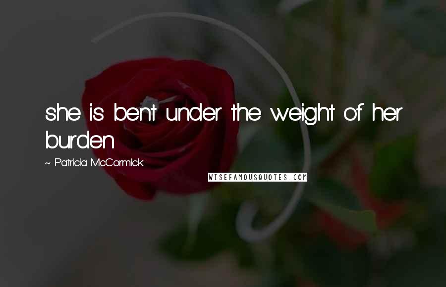 Patricia McCormick Quotes: she is bent under the weight of her burden