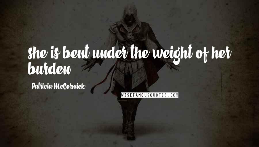 Patricia McCormick Quotes: she is bent under the weight of her burden