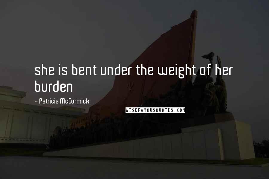 Patricia McCormick Quotes: she is bent under the weight of her burden