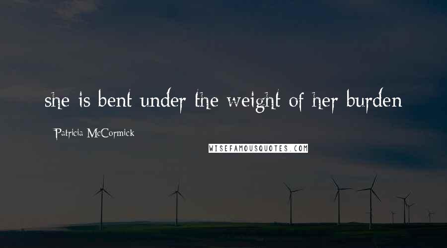 Patricia McCormick Quotes: she is bent under the weight of her burden