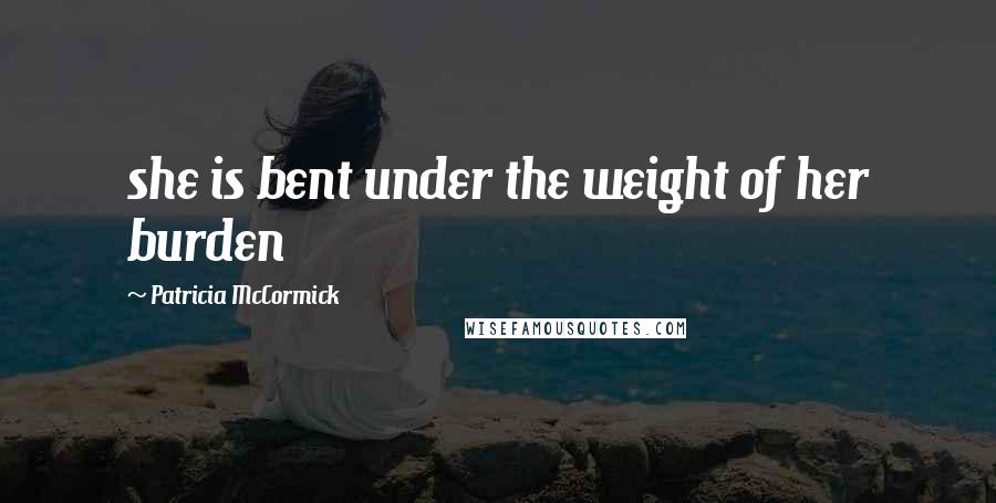 Patricia McCormick Quotes: she is bent under the weight of her burden