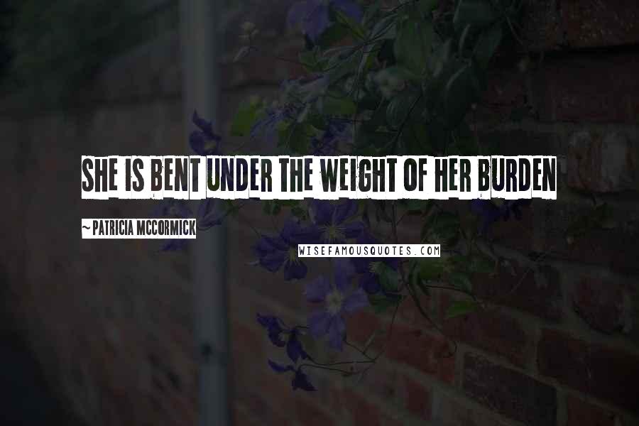 Patricia McCormick Quotes: she is bent under the weight of her burden
