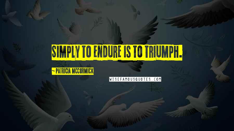 Patricia McCormick Quotes: Simply to endure is to triumph.