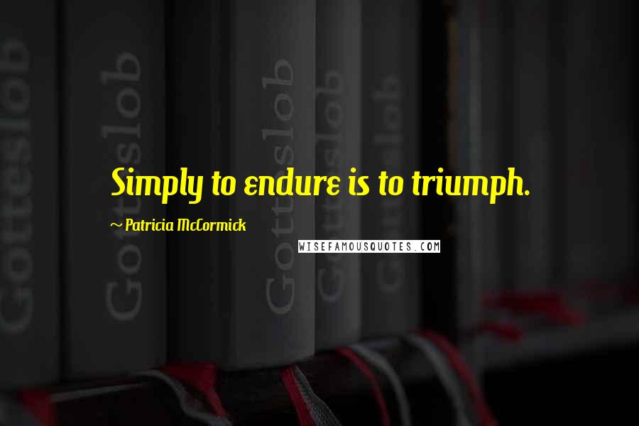 Patricia McCormick Quotes: Simply to endure is to triumph.