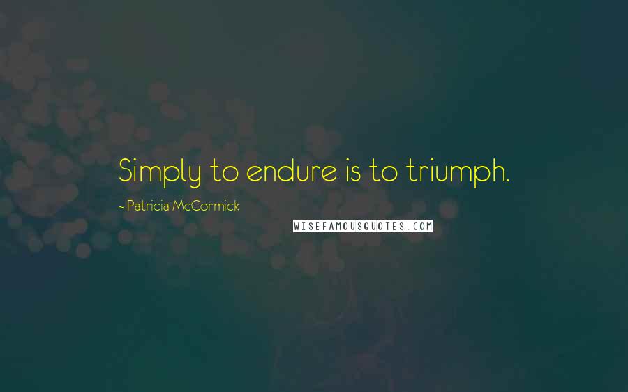 Patricia McCormick Quotes: Simply to endure is to triumph.