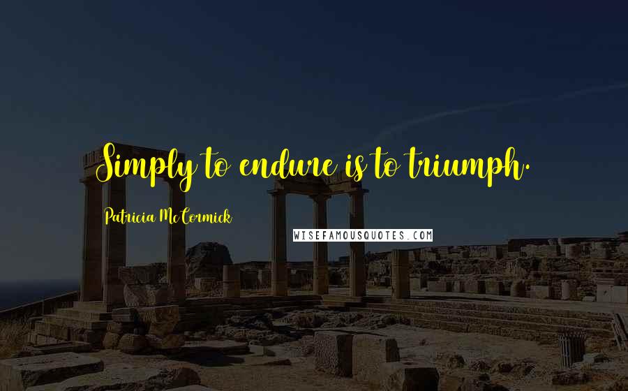 Patricia McCormick Quotes: Simply to endure is to triumph.