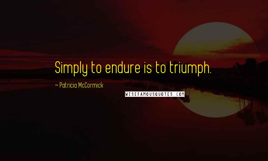Patricia McCormick Quotes: Simply to endure is to triumph.