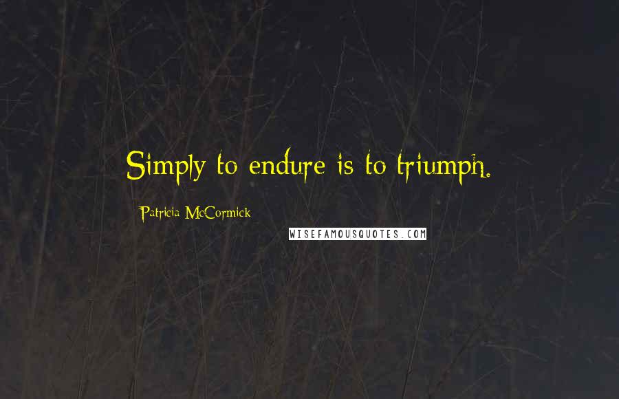 Patricia McCormick Quotes: Simply to endure is to triumph.